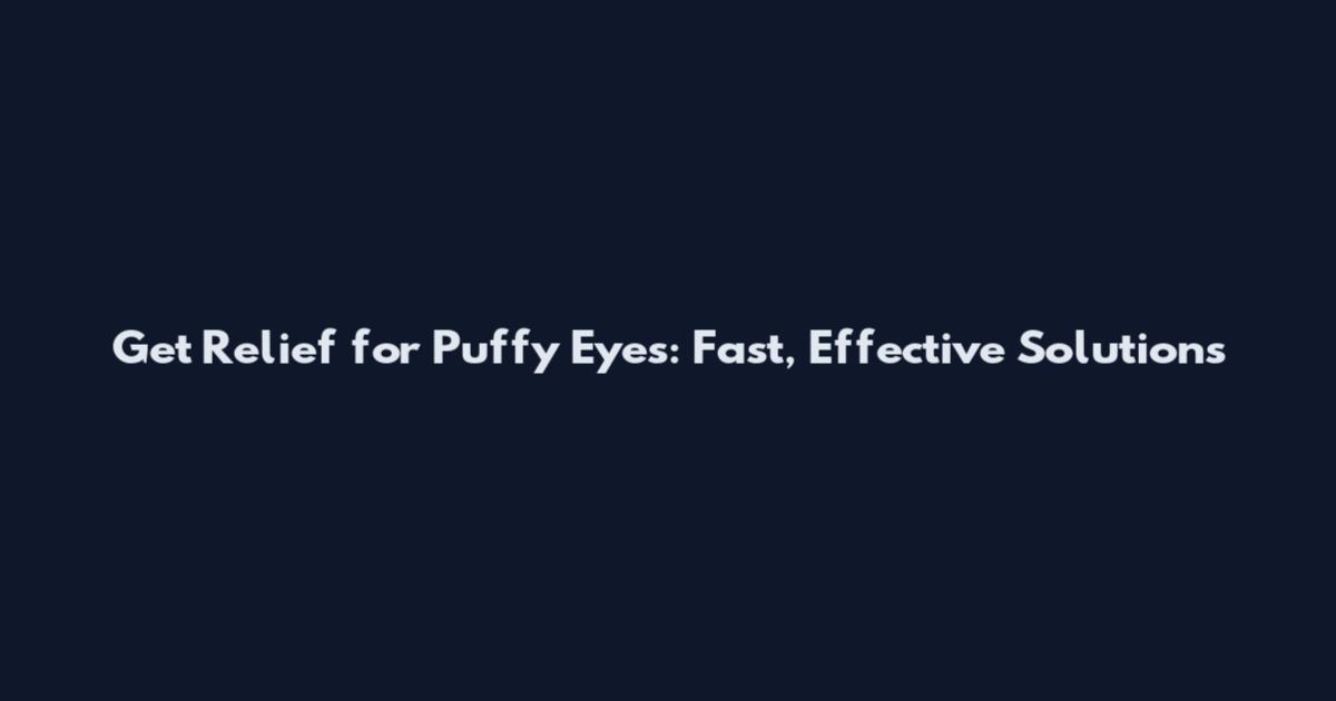 Get Relief for Puffy Eyes: Fast, Effective Solutions