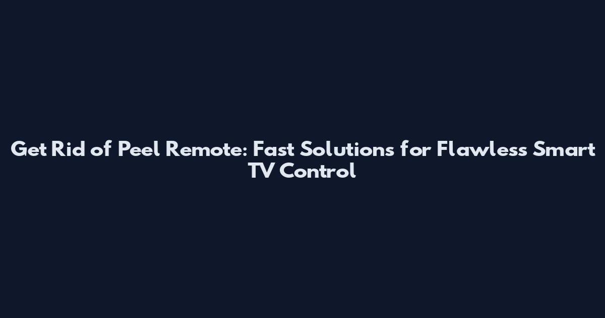 Get Rid of Peel Remote: Fast Solutions for Flawless Smart TV Control