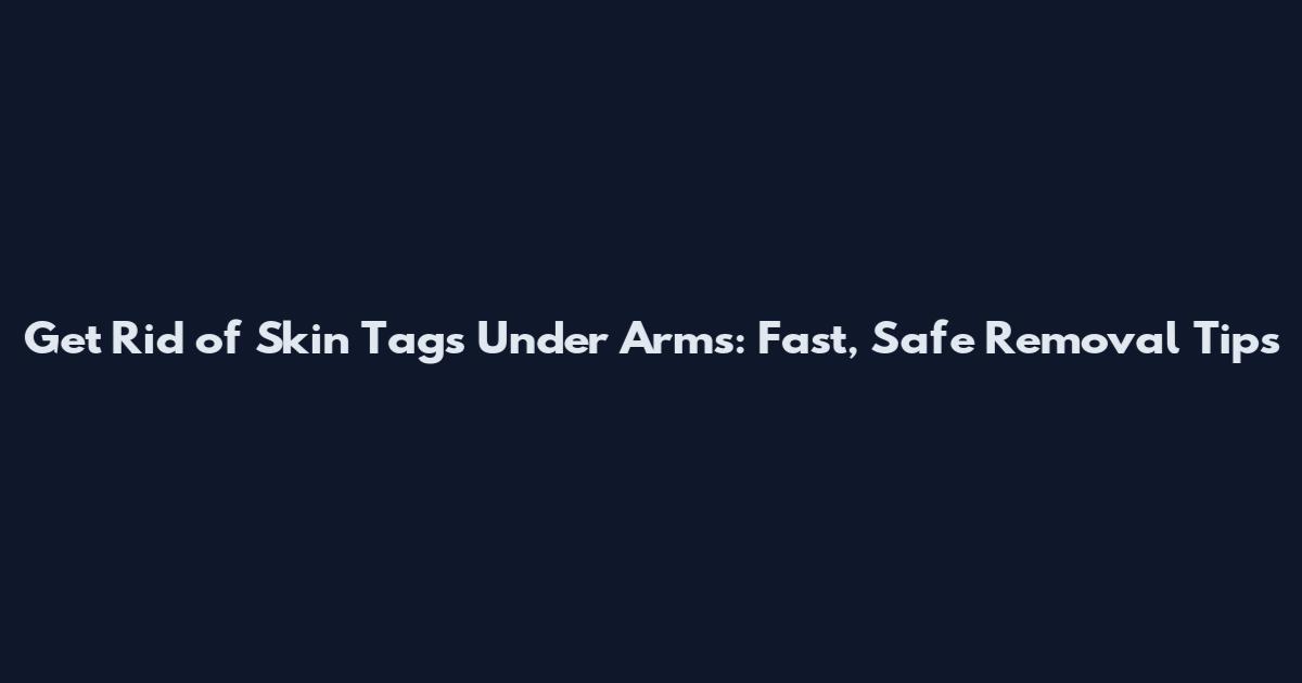 Get Rid of Skin Tags Under Arms: Fast, Safe Removal Tips