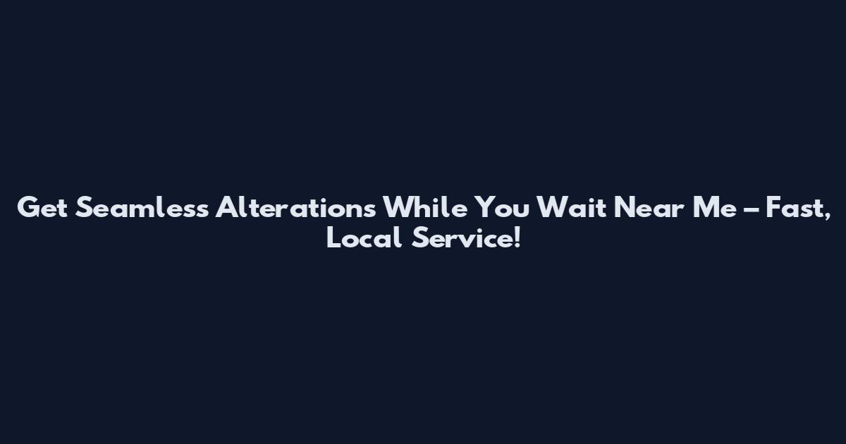 Get Seamless Alterations While You Wait Near Me – Fast, Local Service!