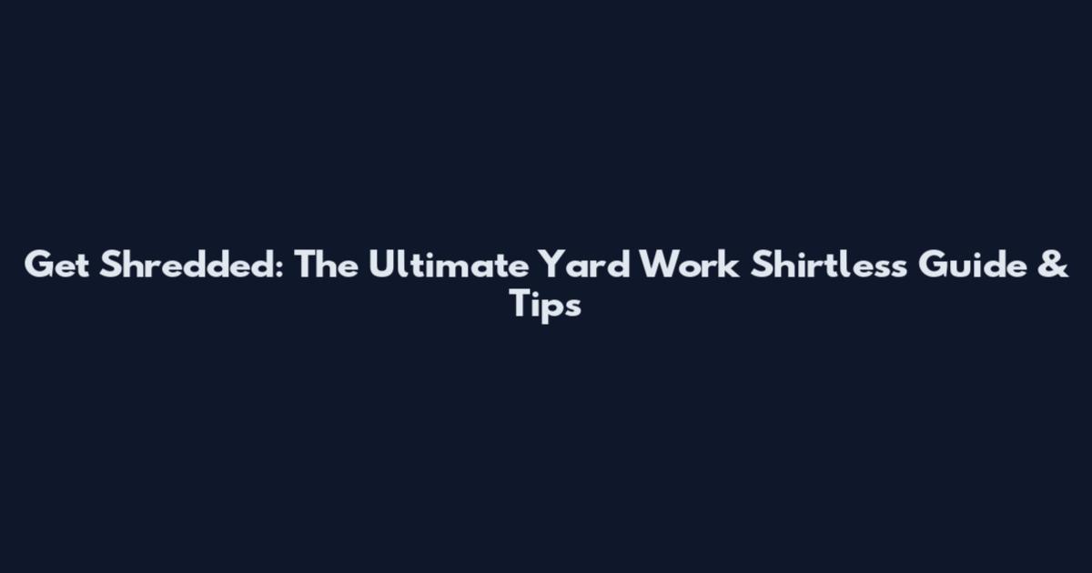 Get Shredded: The Ultimate Yard Work Shirtless Guide & Tips