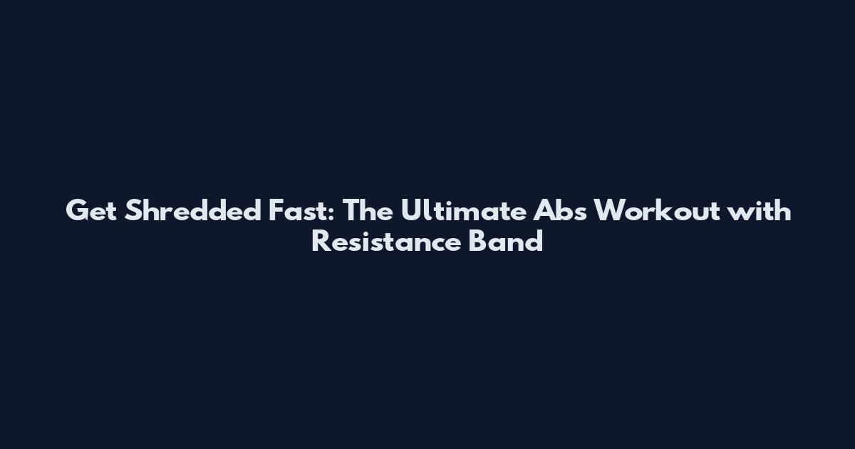 Get Shredded Fast: The Ultimate Abs Workout with Resistance Band