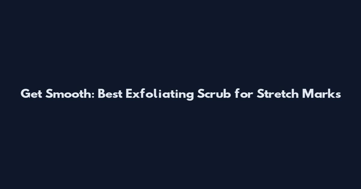 Get Smooth: Best Exfoliating Scrub for Stretch Marks