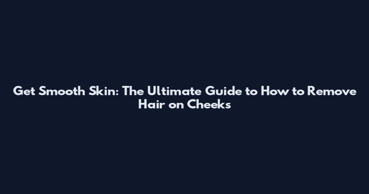 Get Smooth Skin: The Ultimate Guide to How to Remove Hair on Cheeks