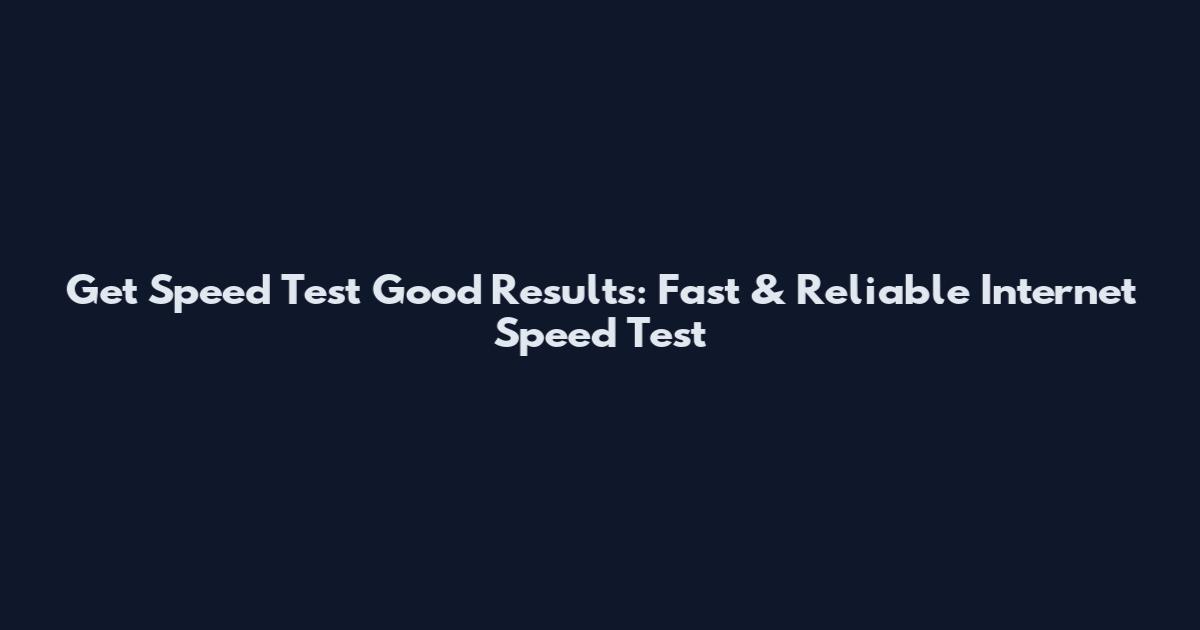 Get Speed Test Good Results: Fast & Reliable Internet Speed Test