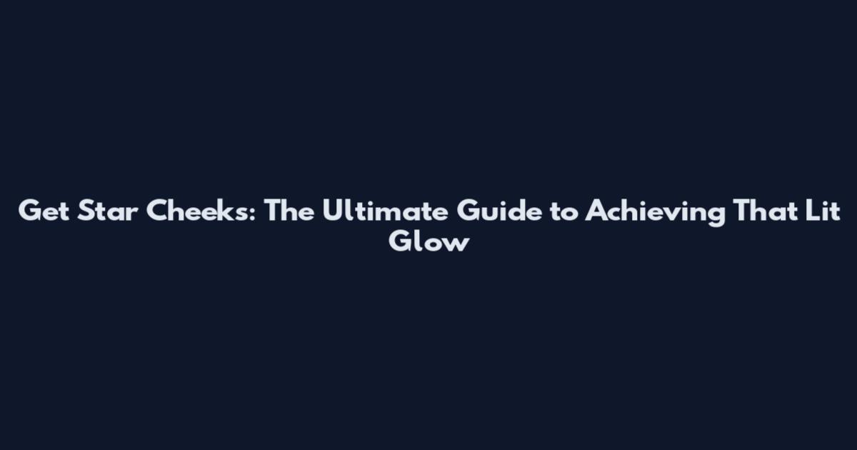 Get Star Cheeks: The Ultimate Guide to Achieving That Lit Glow