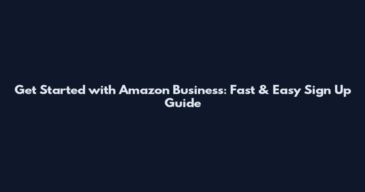 Get Started with Amazon Business: Fast & Easy Sign Up Guide