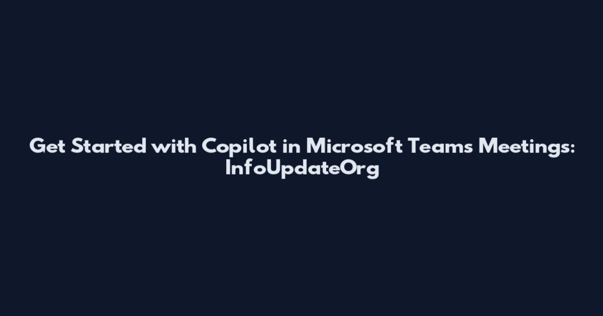 Get Started with Copilot in Microsoft Teams Meetings: InfoUpdateOrg