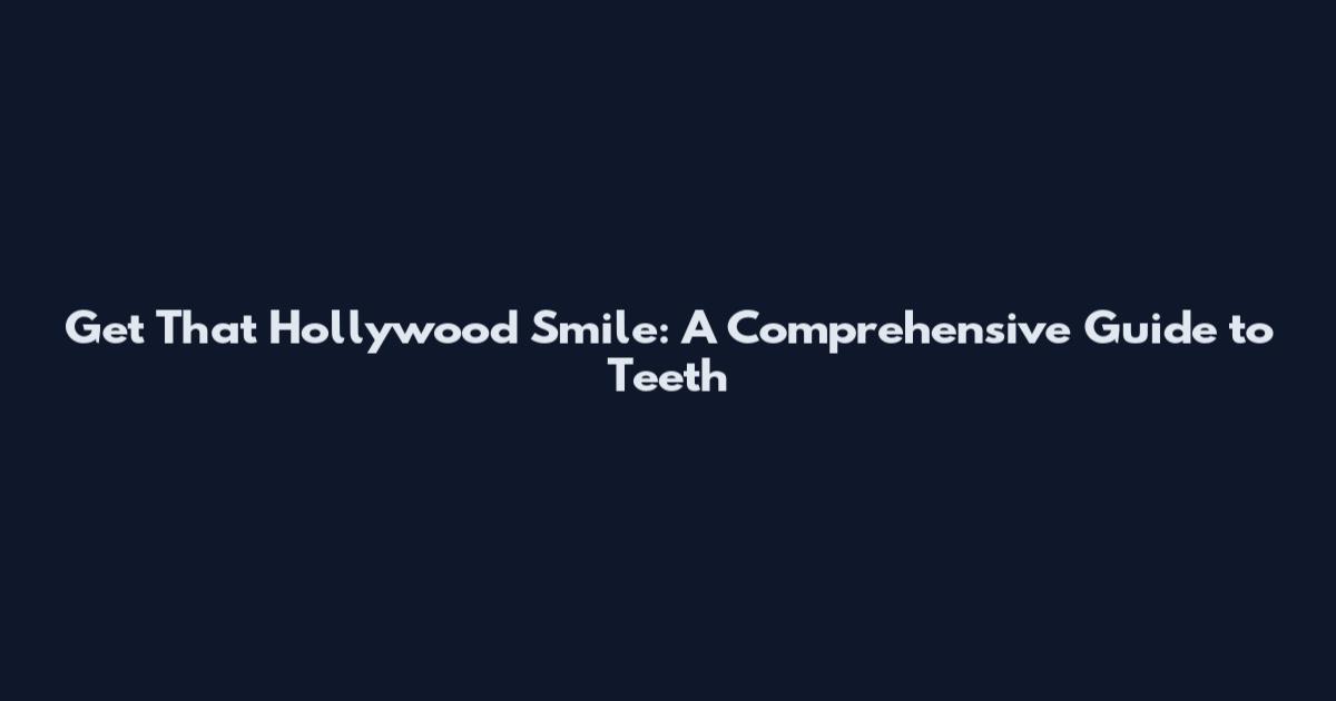 Get That Hollywood Smile: A Comprehensive Guide to Teeth