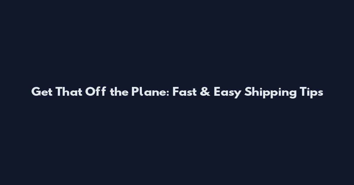 Get That Off the Plane: Fast & Easy Shipping Tips