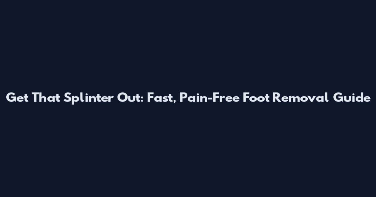 Get That Splinter Out: Fast, Pain-Free Foot Removal Guide