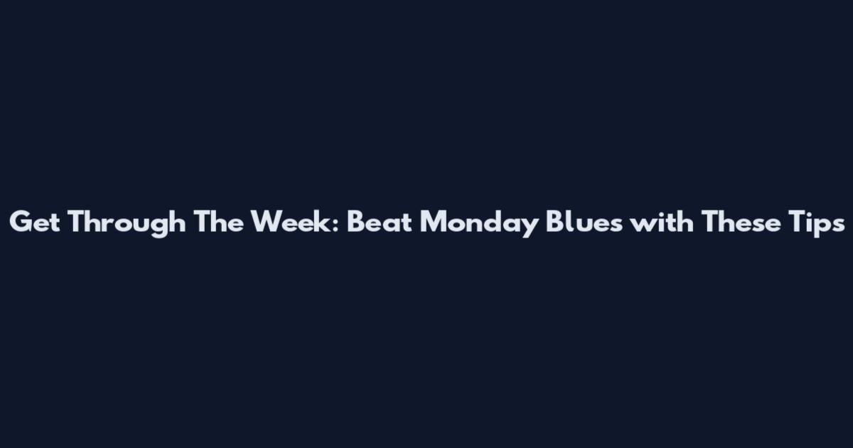 Get Through The Week: Beat Monday Blues with These Tips