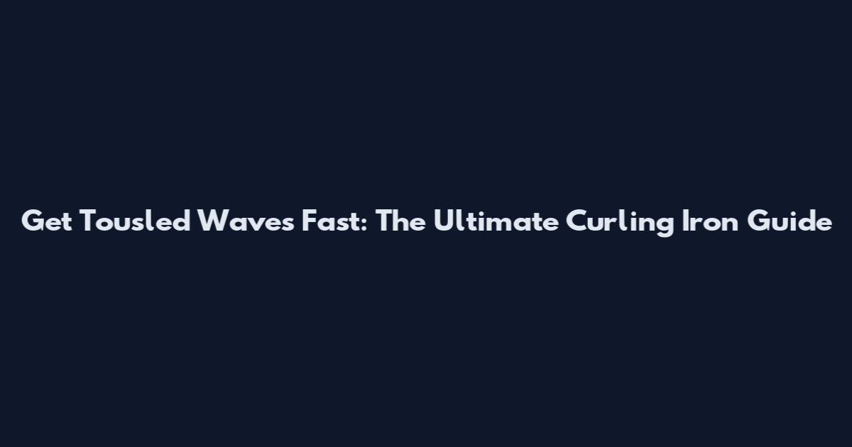 Get Tousled Waves Fast: The Ultimate Curling Iron Guide