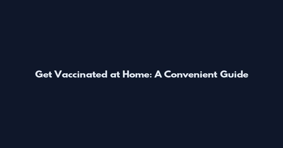 Get Vaccinated at Home: A Convenient Guide