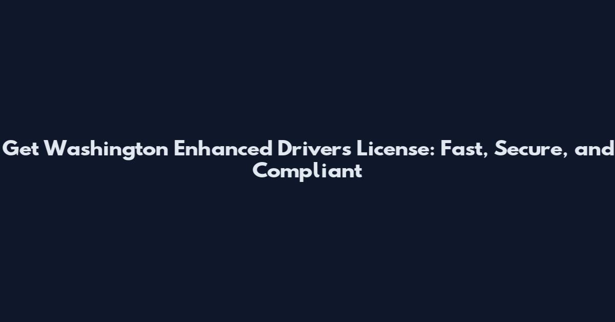 Get Washington Enhanced Driver's License: Fast, Secure, and Compliant