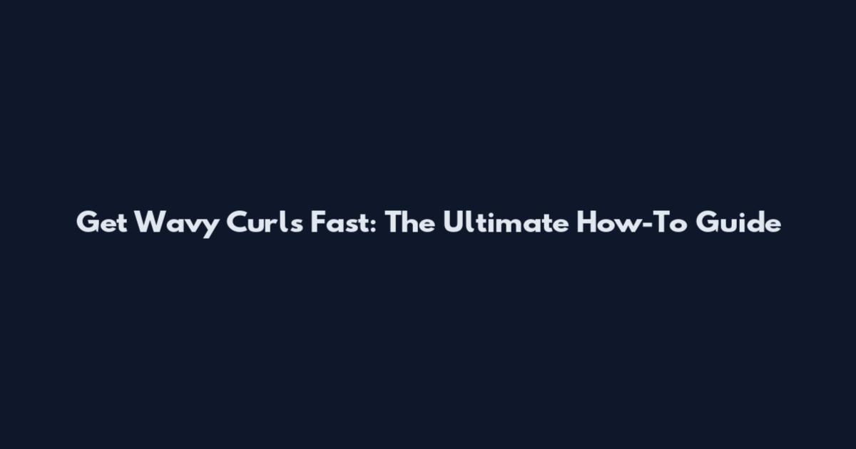 Get Wavy Curls Fast: The Ultimate How-To Guide