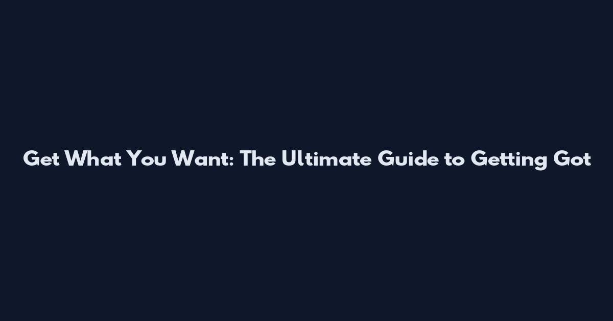 Get What You Want: The Ultimate Guide to Getting Got