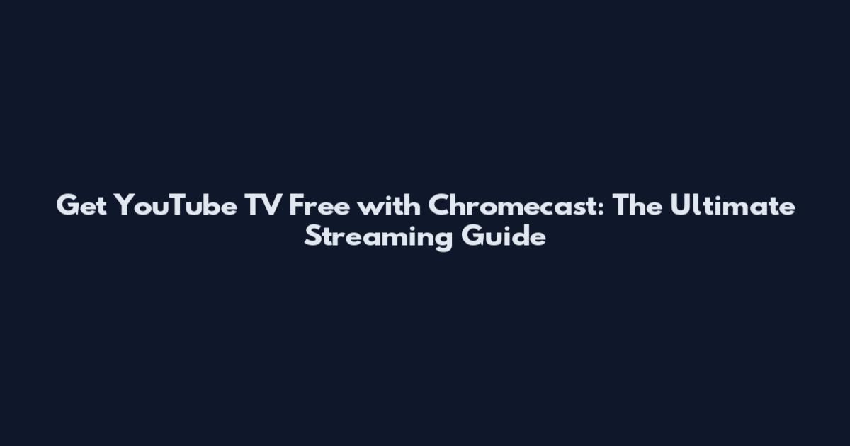 Get YouTube TV Free with Chromecast: The Ultimate Streaming Guide
