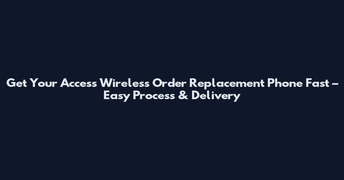 Get Your Access Wireless Order Replacement Phone Fast – Easy Process & Delivery