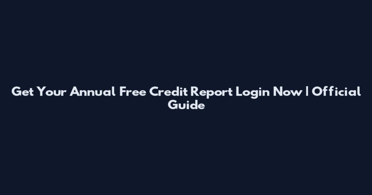 Get Your Annual Free Credit Report Login Now | Official Guide