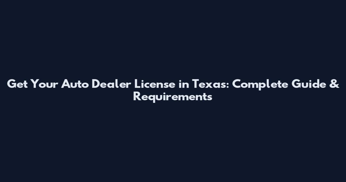Get Your Auto Dealer License in Texas: Complete Guide & Requirements