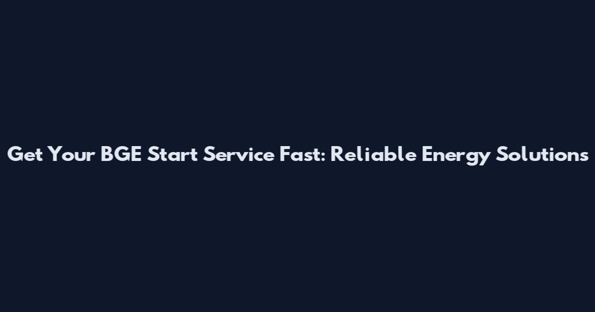 Get Your BGE Start Service Fast: Reliable Energy Solutions