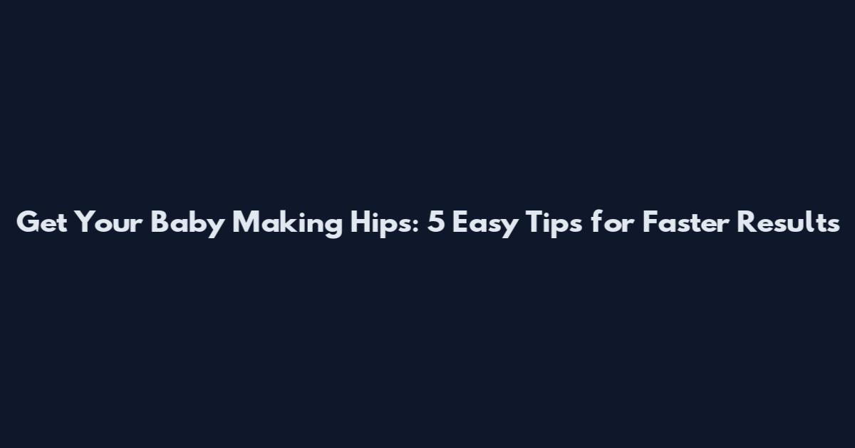 Get Your Baby Making Hips: 5 Easy Tips for Faster Results