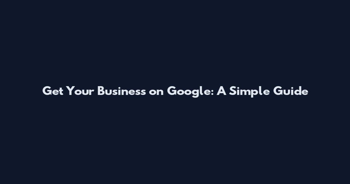 Get Your Business on Google: A Simple Guide