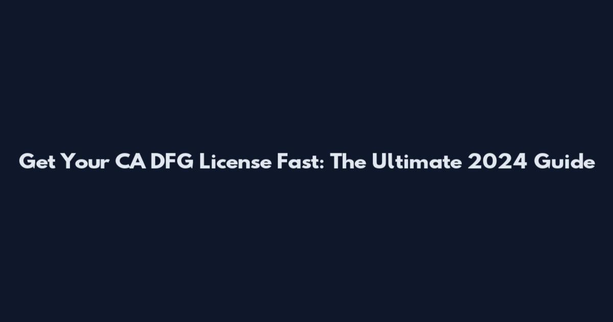 Get Your CA DFG License Fast: The Ultimate 2024 Guide