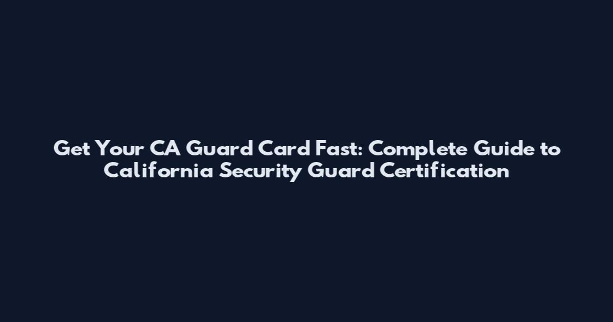 Get Your CA Guard Card Fast: Complete Guide to California Security Guard Certification