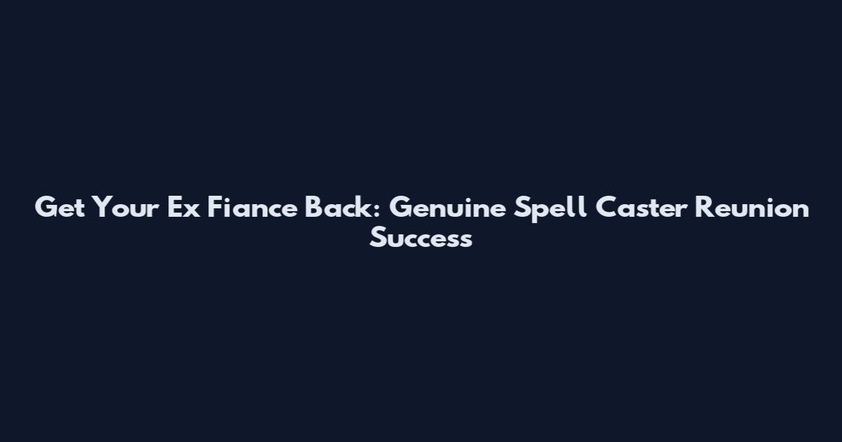 Get Your Ex Fiance Back: Genuine Spell Caster Reunion Success