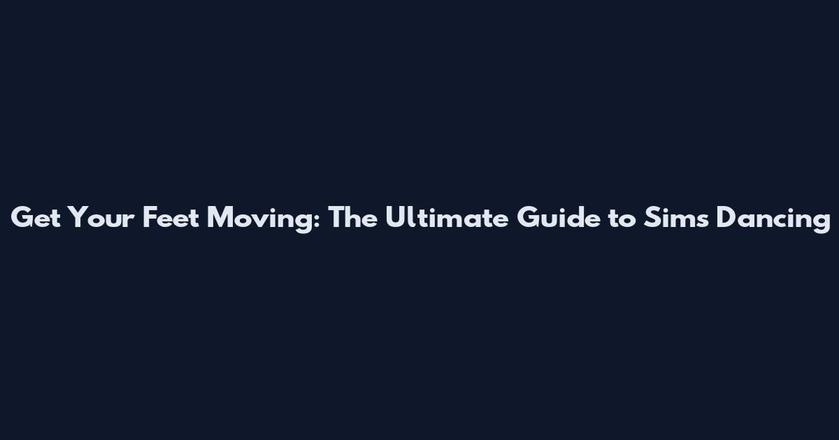 Get Your Feet Moving: The Ultimate Guide to Sims Dancing