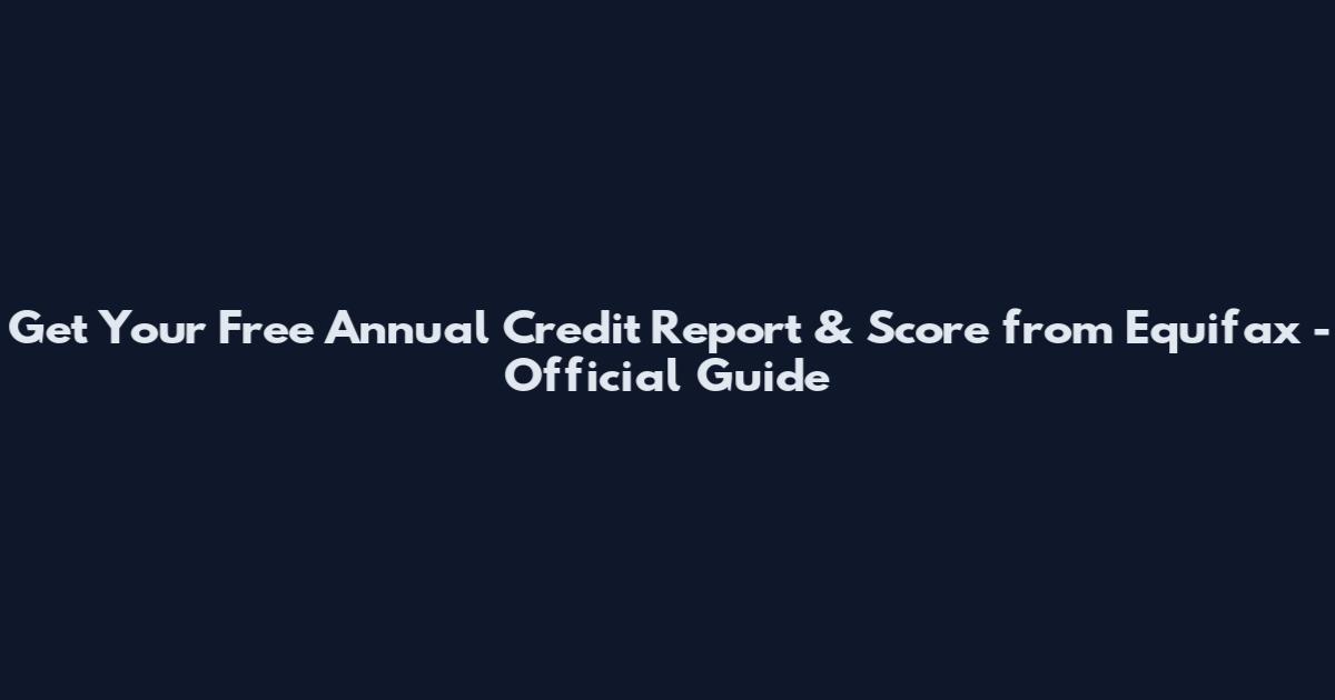 Get Your Free Annual Credit Report & Score from Equifax - Official Guide