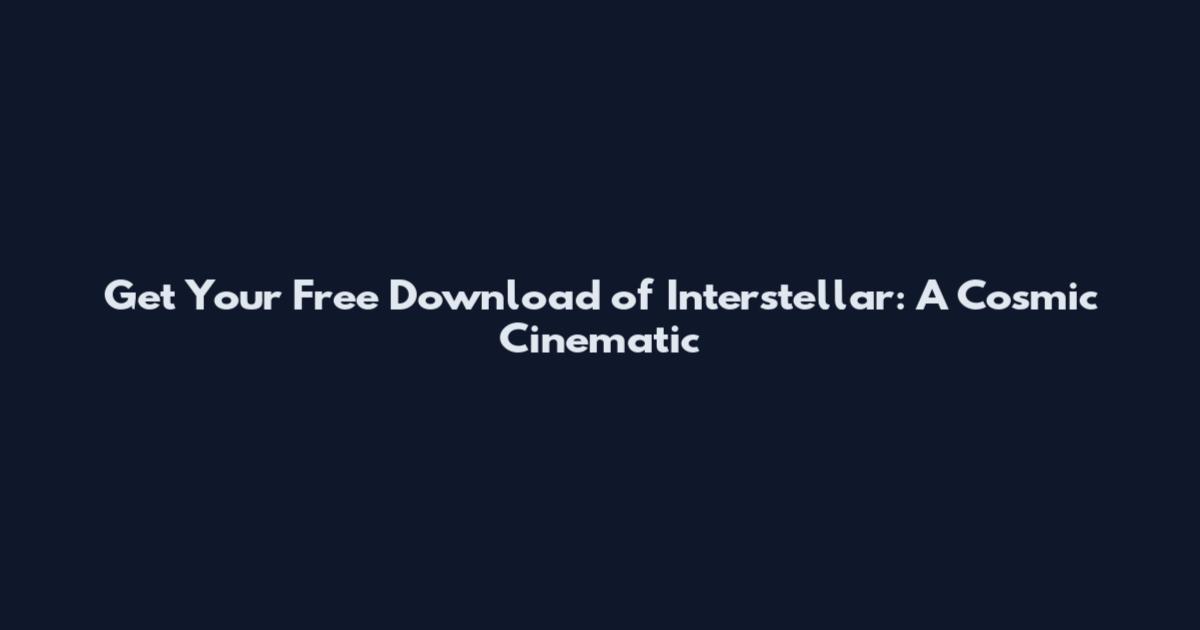Get Your Free Download of Interstellar: A Cosmic Cinematic
