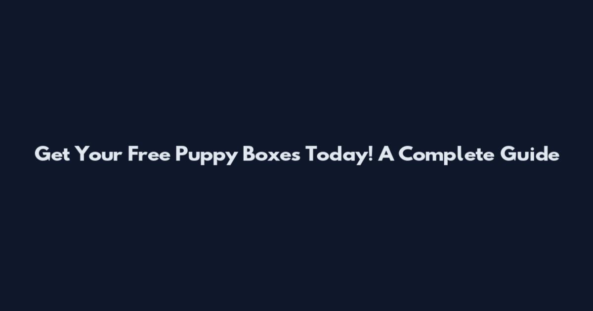 Get Your Free Puppy Boxes Today! A Complete Guide