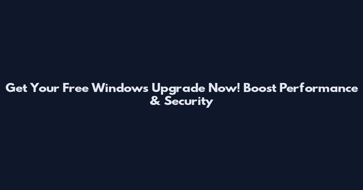 Get Your Free Windows Upgrade Now! Boost Performance & Security