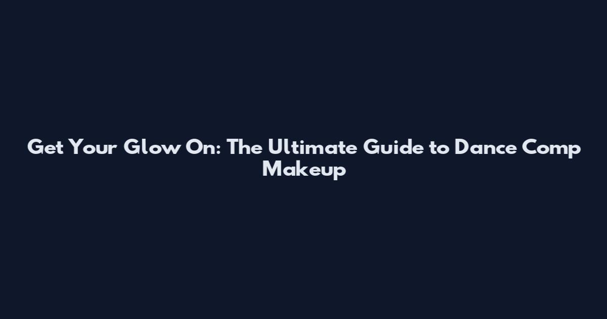 Get Your Glow On: The Ultimate Guide to Dance Comp Makeup