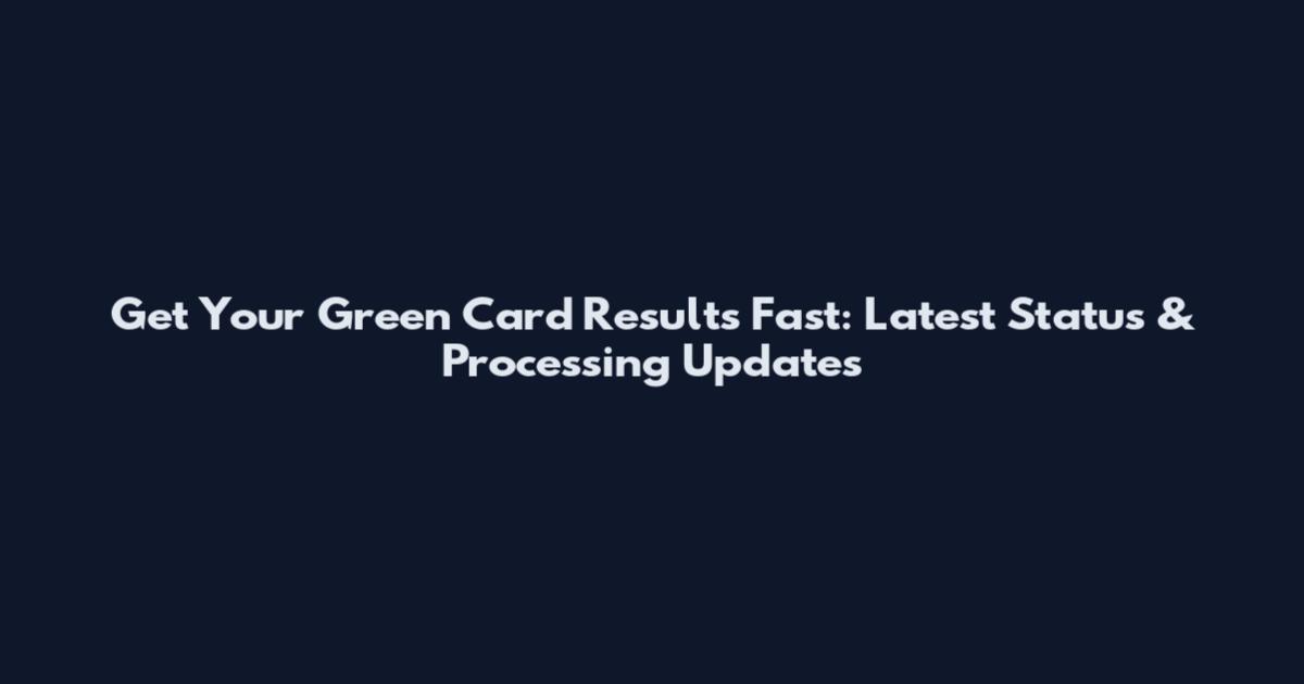 Get Your Green Card Results Fast: Latest Status & Processing Updates