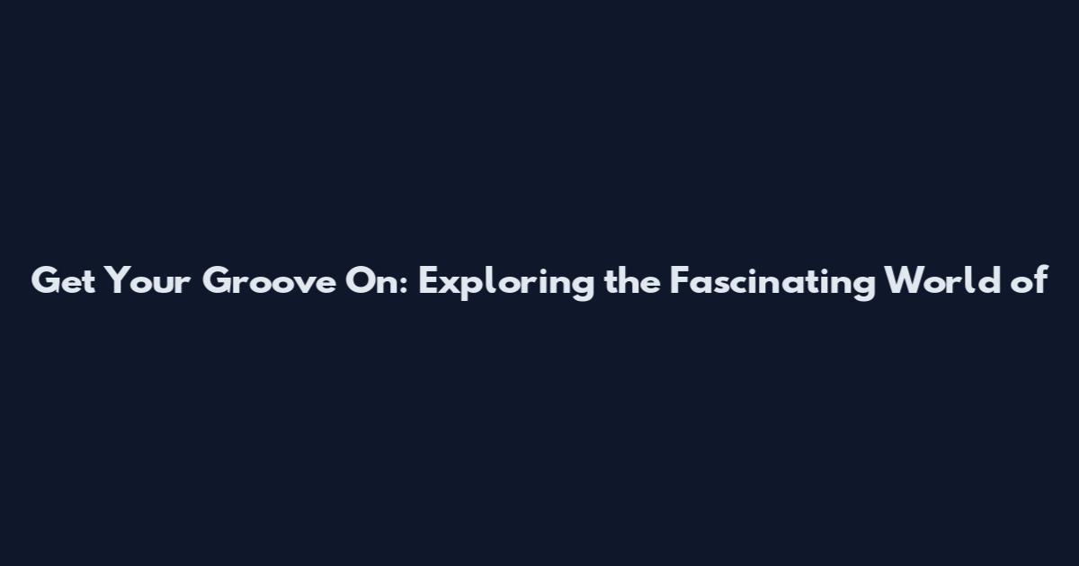 Get Your Groove On: Exploring the Fascinating World of