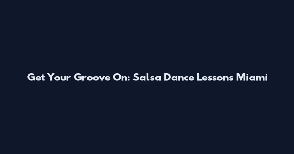 Get Your Groove On: Salsa Dance Lessons Miami