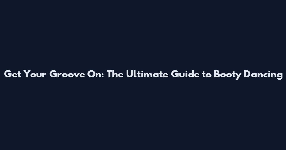Get Your Groove On: The Ultimate Guide to Booty Dancing