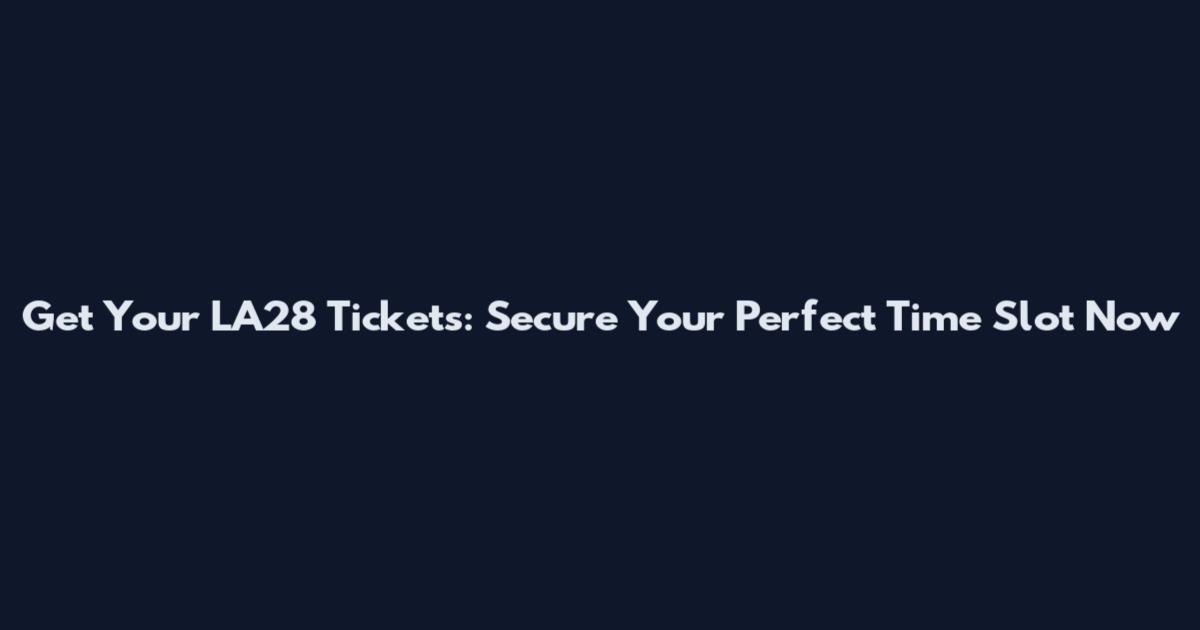 Get Your LA28 Tickets: Secure Your Perfect Time Slot Now
