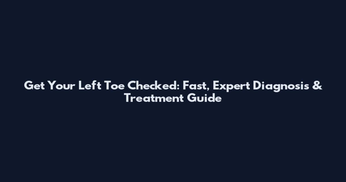Get Your Left Toe Checked: Fast, Expert Diagnosis & Treatment Guide