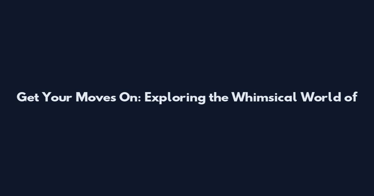 Get Your Moves On: Exploring the Whimsical World of
