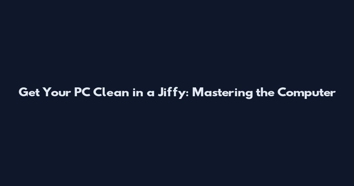 Get Your PC Clean in a Jiffy: Mastering the Computer