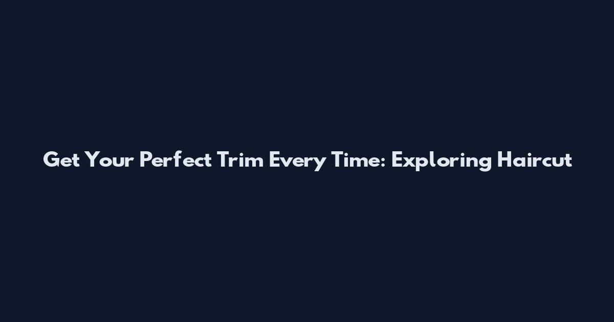 Get Your Perfect Trim Every Time: Exploring Haircut