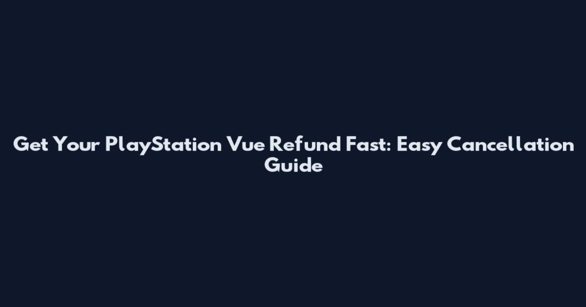 Get Your PlayStation Vue Refund Fast: Easy Cancellation Guide