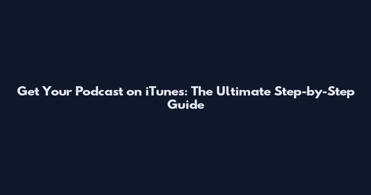 Get Your Podcast on iTunes: The Ultimate Step-by-Step Guide