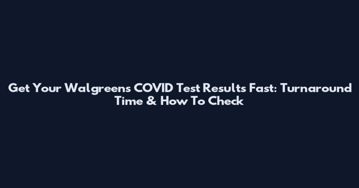 Get Your Walgreens COVID Test Results Fast: Turnaround Time & How To Check