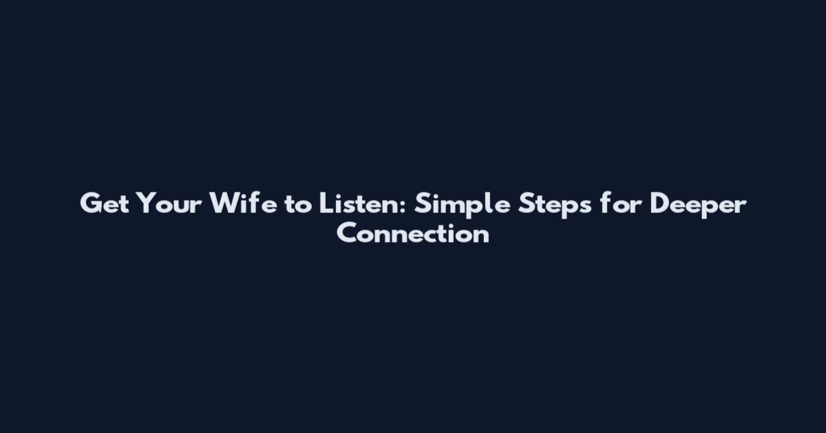Get Your Wife to Listen: Simple Steps for Deeper Connection